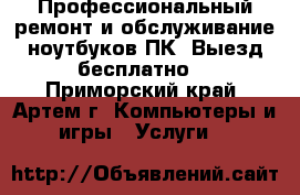 Профессиональный ремонт и обслуживание ноутбуков,ПК. Выезд бесплатно! - Приморский край, Артем г. Компьютеры и игры » Услуги   